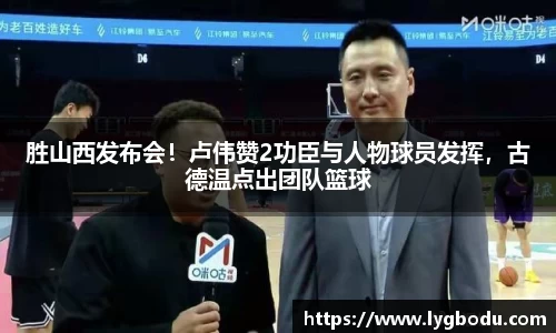 胜山西发布会！卢伟赞2功臣与人物球员发挥，古德温点出团队篮球