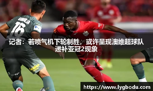 记者：若喷气机下轮制胜，或许呈现澳维超球队递补亚冠2现象